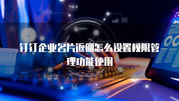 钉钉企业名片返佣怎么设置权限管理功能使用