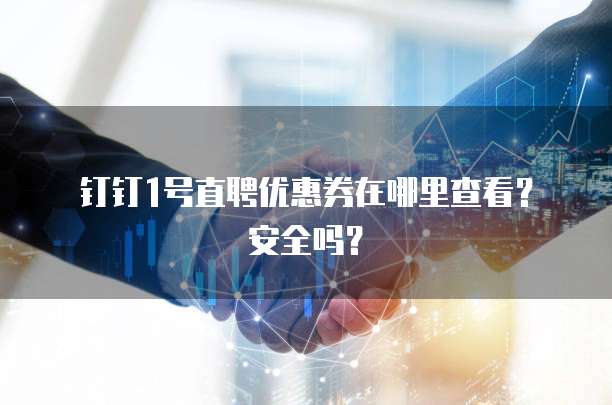 钉钉1号直聘优惠券在哪里查看？安全吗？