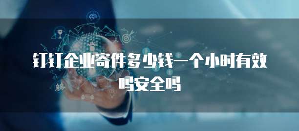 钉钉企业寄件多少钱一个小时有效吗安全吗