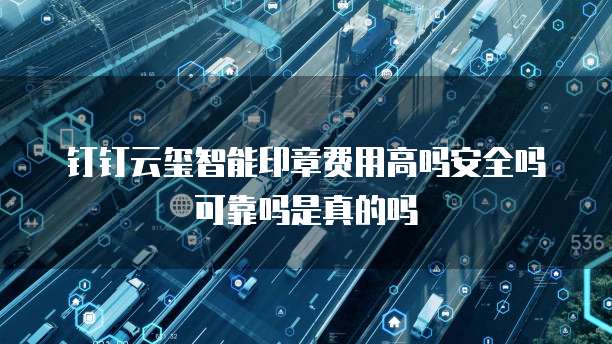 钉钉云玺智能印章费用高吗安全吗可靠吗是真的吗