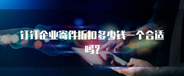钉钉企业寄件折扣多少钱一个合适吗?