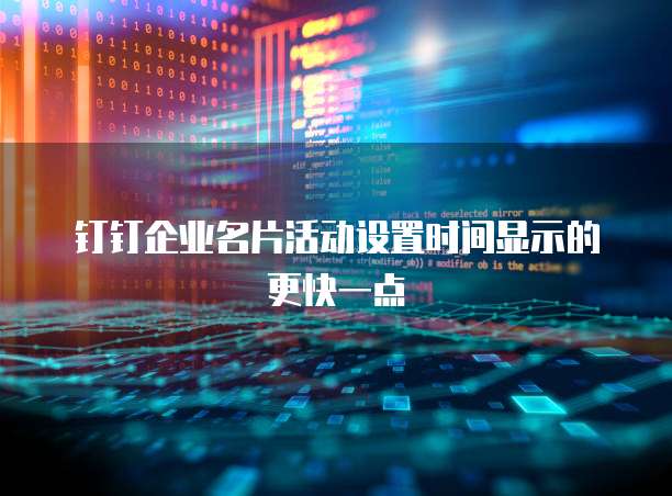 钉钉企业名片活动设置时间显示的更快一点