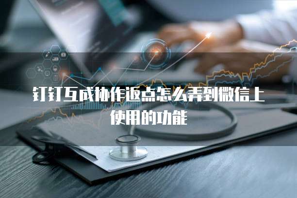 钉钉互成协作返点怎么弄到微信上使用的功能