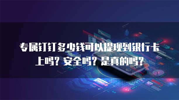 专属钉钉多少钱可以提现到银行卡上吗?安全吗?是真的吗?