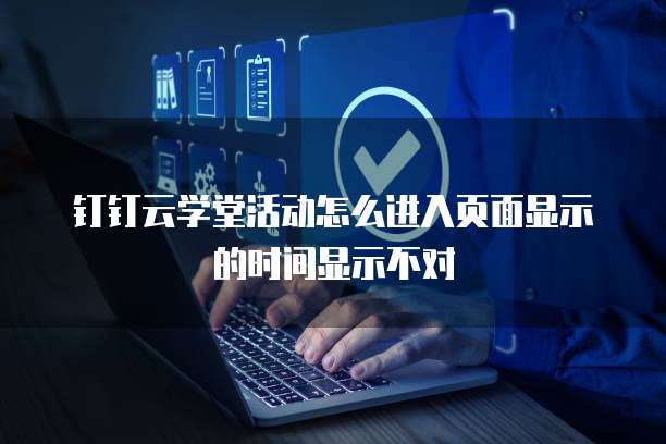 钉钉云学堂活动怎么进入页面显示的时间显示不对