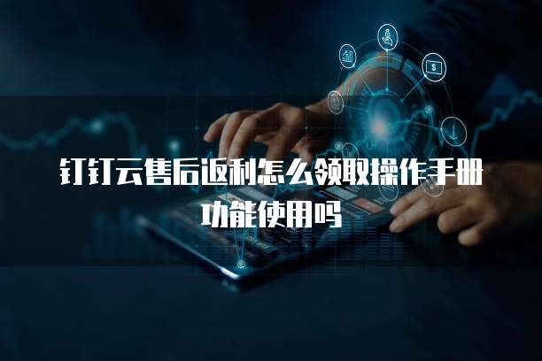 钉钉云售后返利怎么领取操作手册功能使用吗