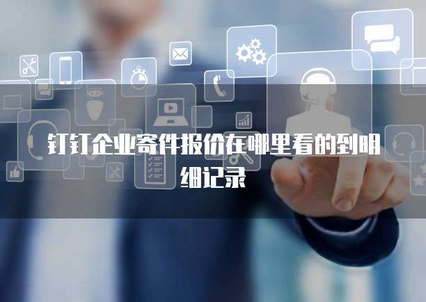 钉钉企业寄件报价在哪里看的到明细记录