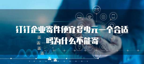 钉钉企业寄件便宜多少元一个合适吗为什么不能寄