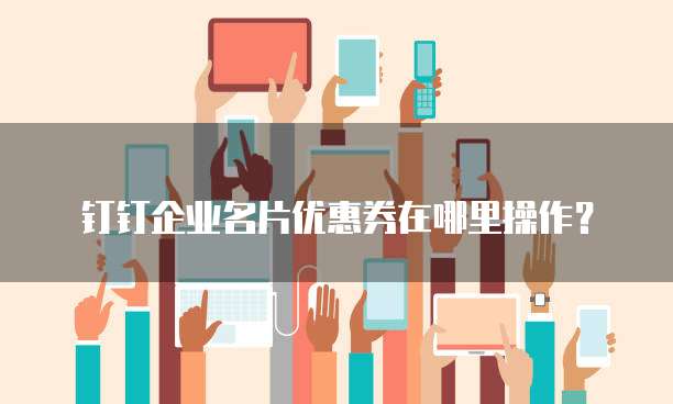 钉钉企业名片优惠券在哪里操作?