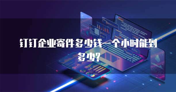 钉钉企业寄件多少钱一个小时能到多少?