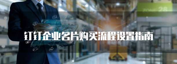 钉钉企业名片购买流程设置指南