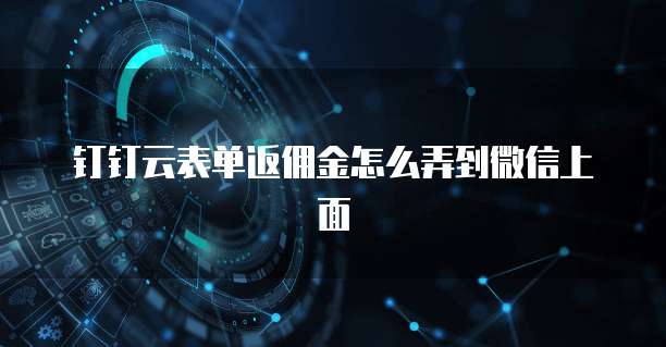 钉钉云表单返佣金怎么弄到微信上面