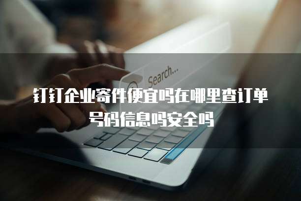 钉钉企业寄件便宜吗在哪里查订单号码信息吗安全吗