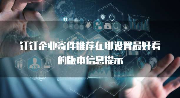 钉钉企业寄件推荐在哪设置最好看的版本信息提示