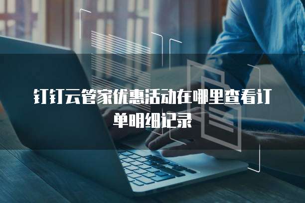 钉钉云管家优惠活动在哪里查看订单明细记录
