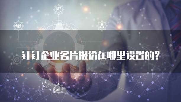 钉钉企业名片报价在哪里设置的?