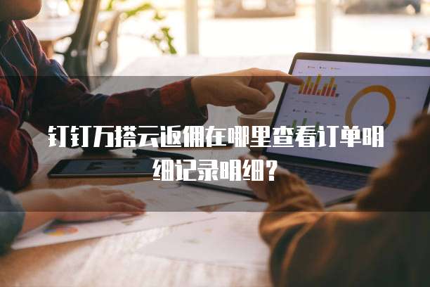 钉钉万搭云返佣在哪里查看订单明细记录明细?