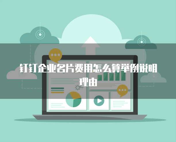钉钉企业名片费用怎么算举例说明理由