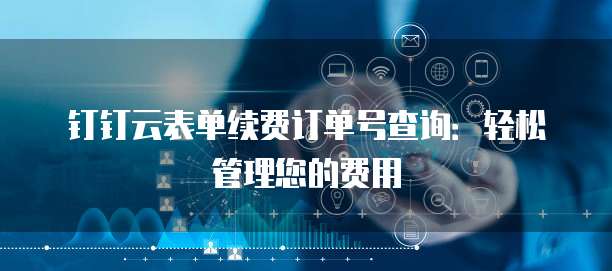 钉钉云表单续费订单号查询:轻松管理您的费用