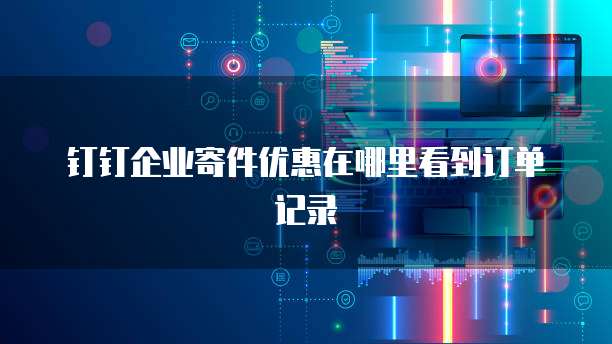 钉钉企业寄件优惠在哪里看到订单记录