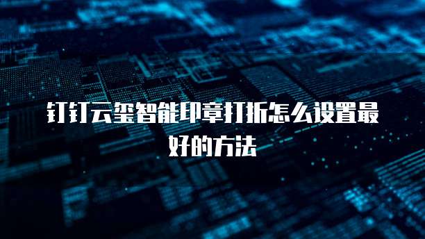 钉钉云玺智能印章打折怎么设置最好的方法
