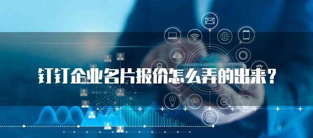 钉钉企业名片报价怎么弄的出来?