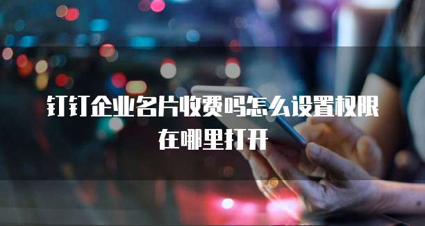 钉钉企业名片收费吗怎么设置权限在哪里打开