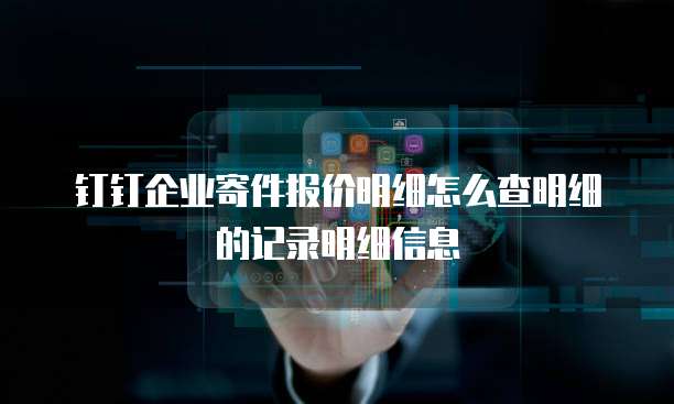 钉钉企业寄件报价明细怎么查明细的记录明细信息