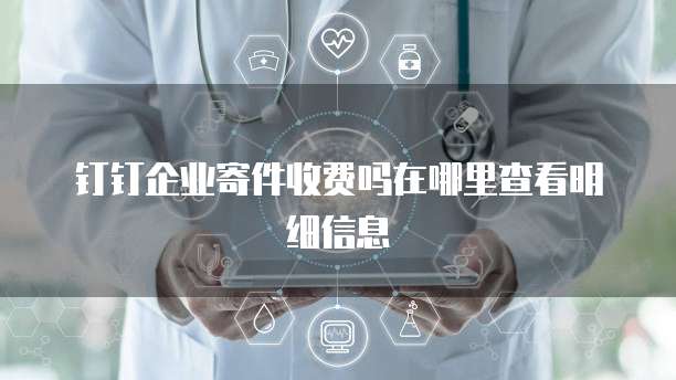 钉钉企业寄件收费吗在哪里查看明细信息
