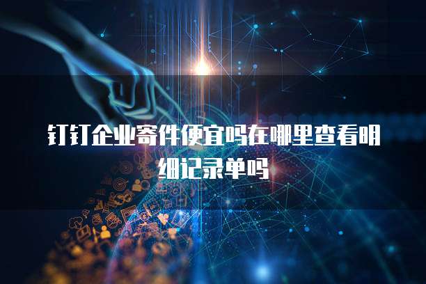 钉钉企业寄件便宜吗在哪里查看明细记录单吗