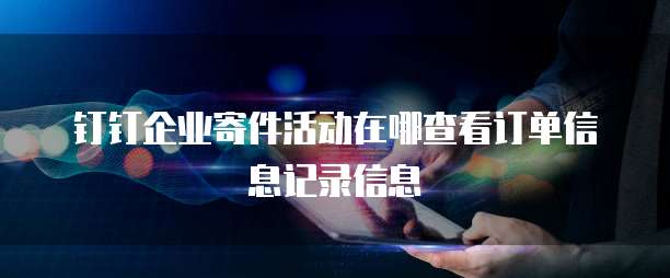 钉钉企业寄件活动在哪查看订单信息记录信息