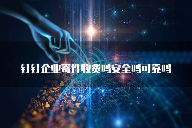 钉钉企业寄件收费吗安全吗可靠吗