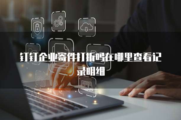 钉钉企业寄件打折吗在哪里查看记录明细