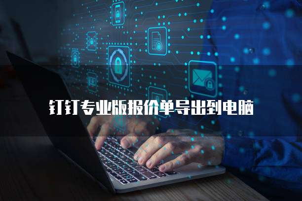 钉钉专业版报价单导出到电脑