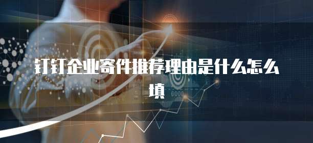 钉钉企业寄件推荐理由是什么怎么填