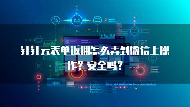钉钉云表单返佣怎么弄到微信上操作?安全吗?