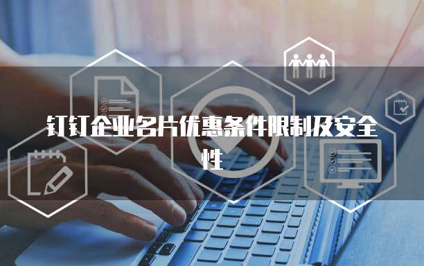 钉钉企业名片优惠条件限制及安全性