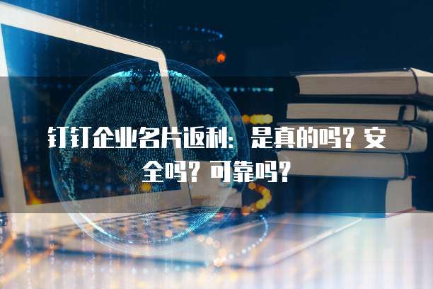 钉钉企业名片返利：是真的吗？安全吗？可靠吗？