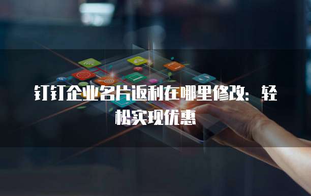 钉钉企业名片返利在哪里修改:轻松实现优惠