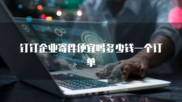 钉钉企业寄件便宜吗多少钱一个订单