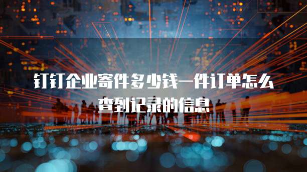 钉钉企业寄件多少钱一件订单怎么查到记录的信息