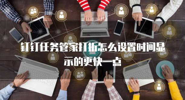 钉钉任务管家打折怎么设置时间显示的更快一点