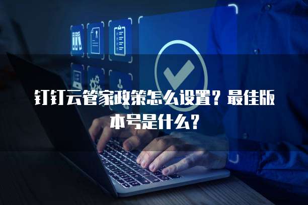 钉钉云管家政策怎么设置?最佳版本号是什么?