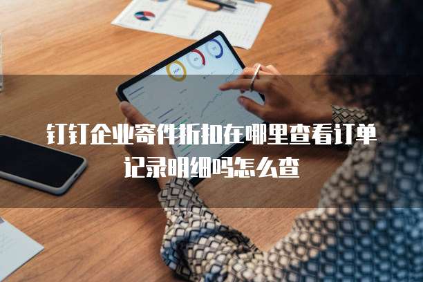 钉钉企业寄件折扣在哪里查看订单记录明细吗怎么查