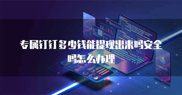 专属钉钉多少钱能提现出来吗安全吗怎么办理