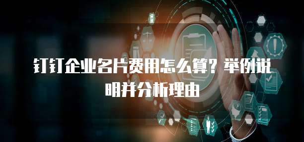 钉钉企业名片费用怎么算?举例说明并分析理由