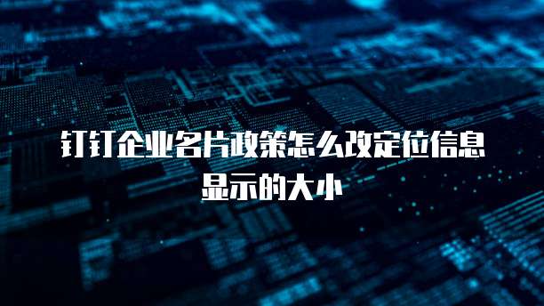 钉钉企业名片政策怎么改定位信息显示的大小