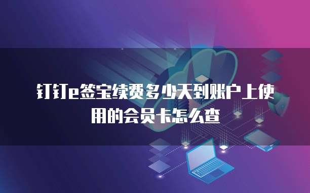 钉钉e签宝续费多少天到账户上使用的会员卡怎么查