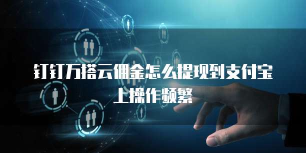 钉钉万搭云佣金怎么提现到支付宝上操作频繁
