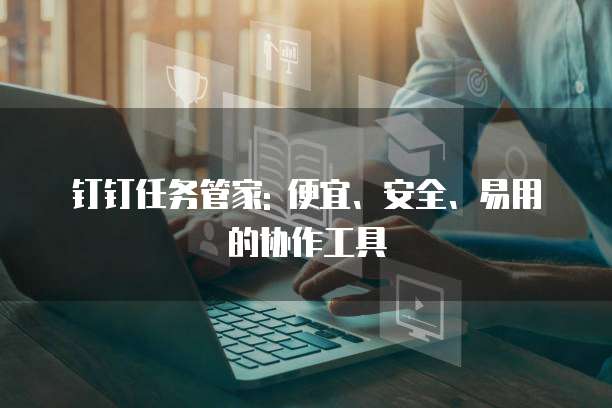 钉钉任务管家: 便宜、安全、易用的协作工具